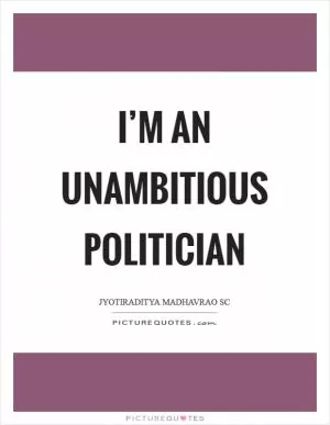 I’m an unambitious politician Picture Quote #1