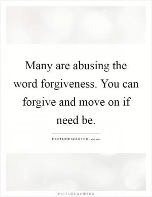 Many are abusing the word forgiveness. You can forgive and move on if need be Picture Quote #1