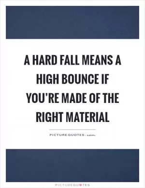 A hard fall means a high bounce if you’re made of the right material Picture Quote #1