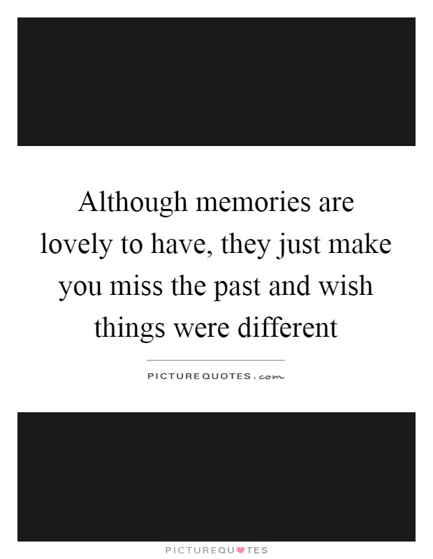 Although memories are lovely to have, they just make you miss the past and wish things were different Picture Quote #1