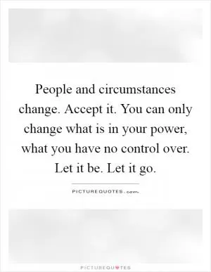 People and circumstances change. Accept it. You can only change what is in your power, what you have no control over. Let it be. Let it go Picture Quote #1