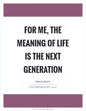 For me, the meaning of life is the next generation Picture Quote #1