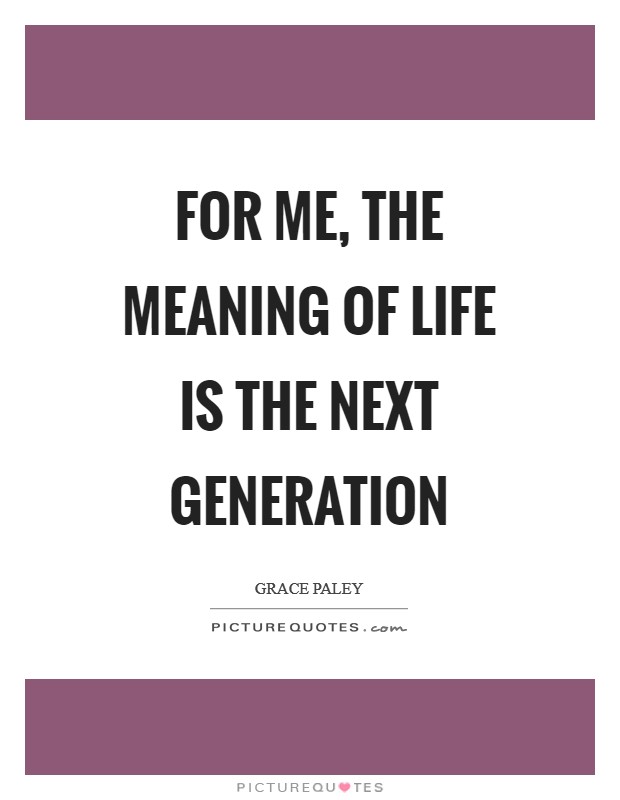 For me, the meaning of life is the next generation Picture Quote #1