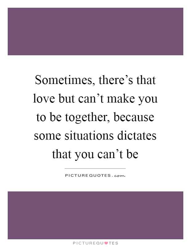 Sometimes, there's that love but can't make you to be together, because some situations dictates that you can't be Picture Quote #1