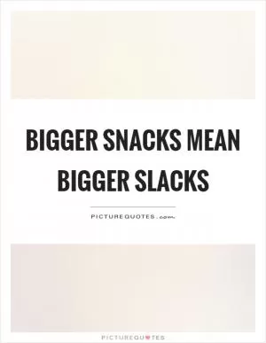 Bigger snacks mean bigger slacks Picture Quote #1