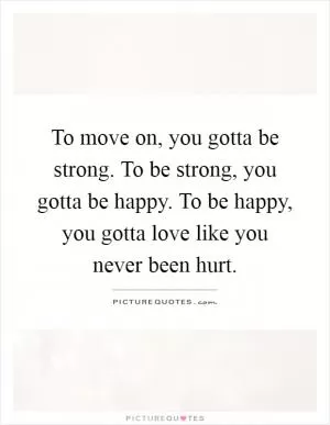 To move on, you gotta be strong. To be strong, you gotta be happy. To be happy, you gotta love like you never been hurt Picture Quote #1
