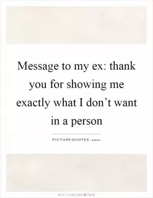 Message to my ex: thank you for showing me exactly what I don’t want in a person Picture Quote #1