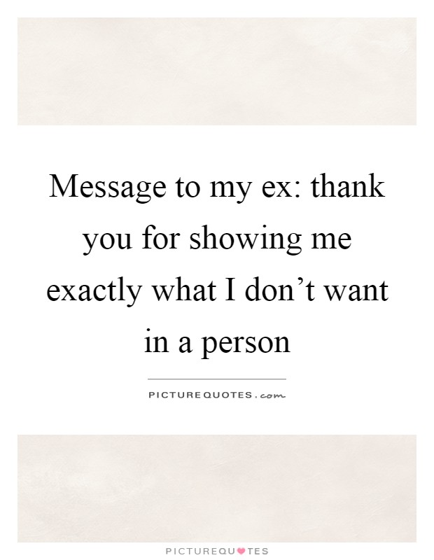 Message to my ex: thank you for showing me exactly what I don't want in a person Picture Quote #1