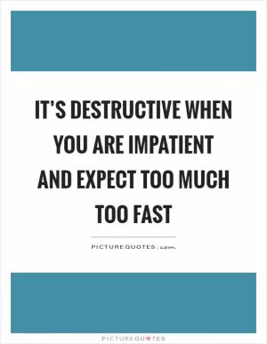 It’s destructive when you are impatient and expect too much too fast Picture Quote #1