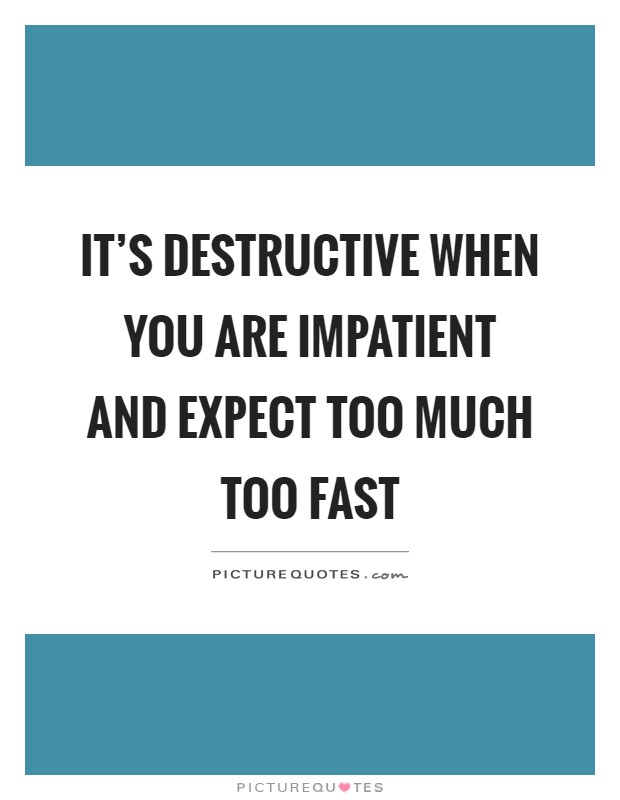 It's destructive when you are impatient and expect too much too fast Picture Quote #1