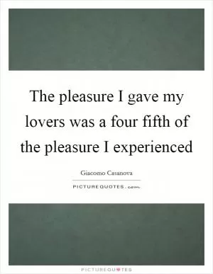 The pleasure I gave my lovers was a four fifth of the pleasure I experienced Picture Quote #1