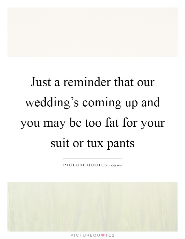 Just a reminder that our wedding's coming up and you may be too fat for your suit or tux pants Picture Quote #1