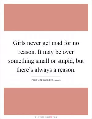 Girls never get mad for no reason. It may be over something small or stupid, but there’s always a reason Picture Quote #1