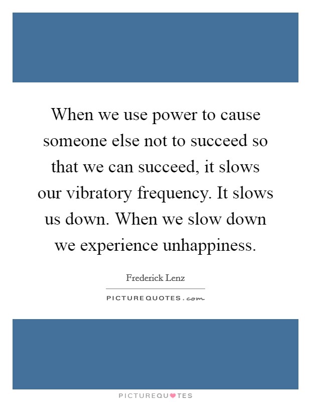 When we use power to cause someone else not to succeed so that we can succeed, it slows our vibratory frequency. It slows us down. When we slow down we experience unhappiness Picture Quote #1