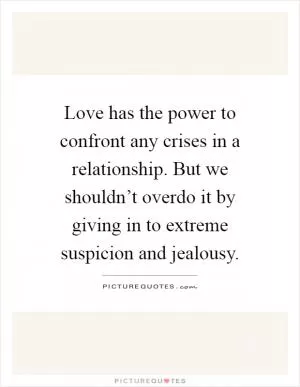 Love has the power to confront any crises in a relationship. But we shouldn’t overdo it by giving in to extreme suspicion and jealousy Picture Quote #1