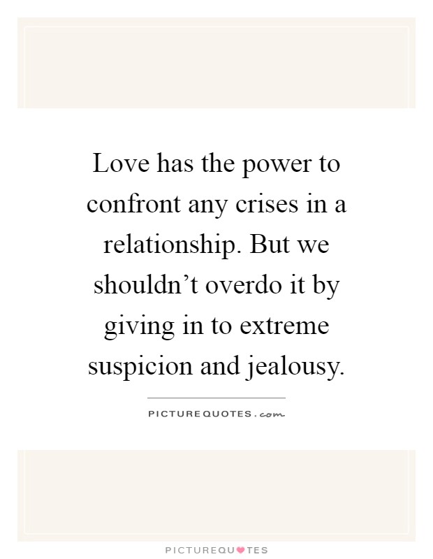 Love has the power to confront any crises in a relationship. But we shouldn't overdo it by giving in to extreme suspicion and jealousy Picture Quote #1