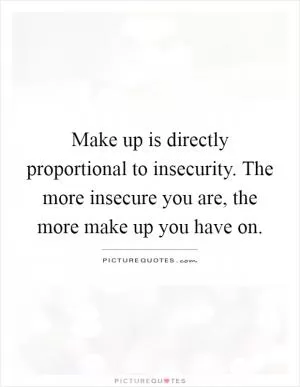 Make up is directly proportional to insecurity. The more insecure you are, the more make up you have on Picture Quote #1