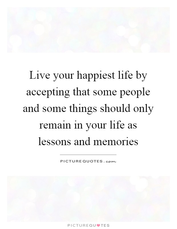 Live your happiest life by accepting that some people and some things should only remain in your life as lessons and memories Picture Quote #1
