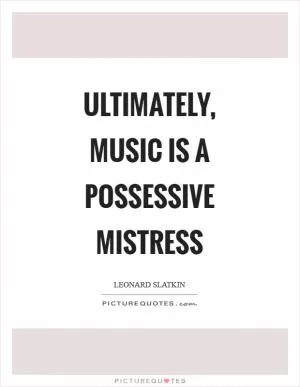 Ultimately, music is a possessive mistress Picture Quote #1