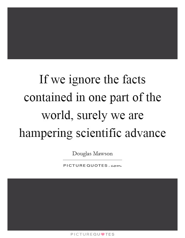 If we ignore the facts contained in one part of the world, surely we are hampering scientific advance Picture Quote #1