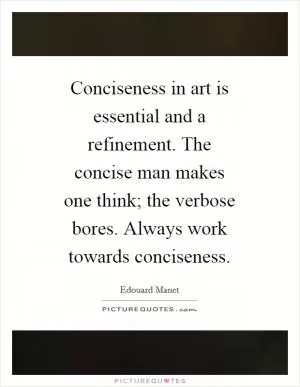 Conciseness in art is essential and a refinement. The concise man makes one think; the verbose bores. Always work towards conciseness Picture Quote #1