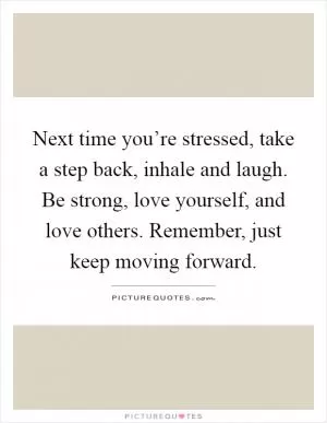 Next time you’re stressed, take a step back, inhale and laugh. Be strong, love yourself, and love others. Remember, just keep moving forward Picture Quote #1