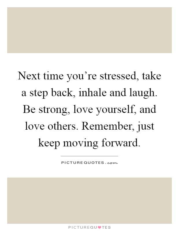 Next time you're stressed, take a step back, inhale and laugh. Be strong, love yourself, and love others. Remember, just keep moving forward Picture Quote #1