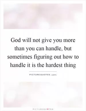 God will not give you more than you can handle, but sometimes figuring out how to handle it is the hardest thing Picture Quote #1