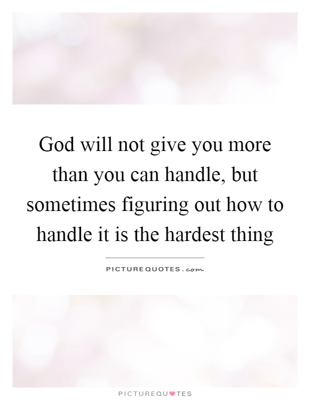 God will not give you more than you can handle, but sometimes figuring out how to handle it is the hardest thing Picture Quote #1
