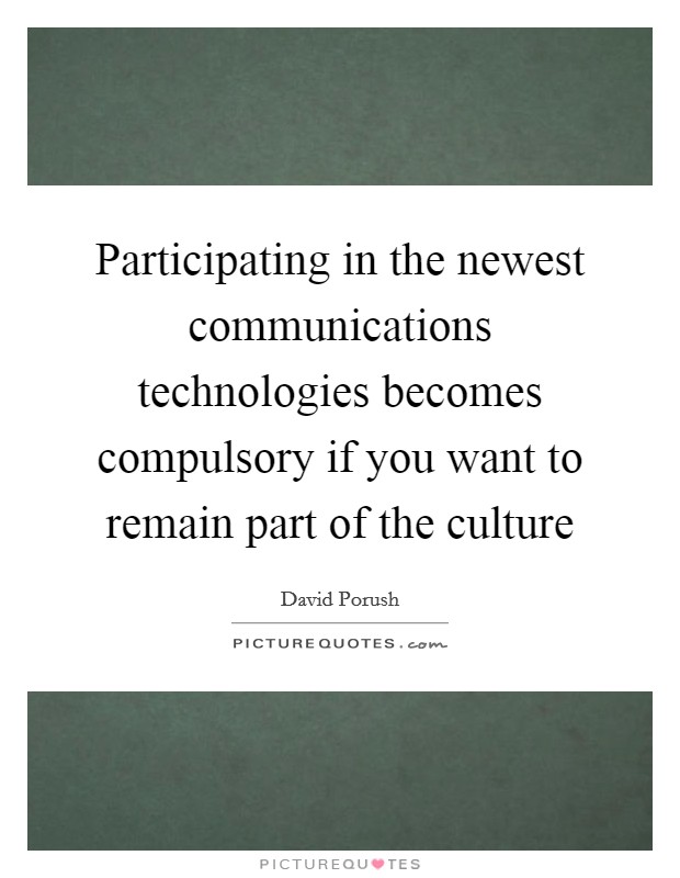 Participating in the newest communications technologies becomes compulsory if you want to remain part of the culture Picture Quote #1