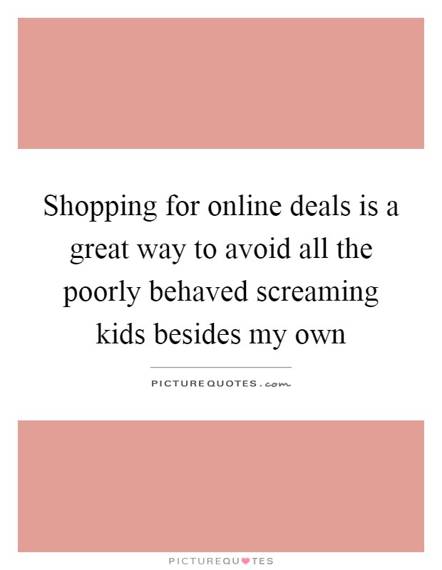 Shopping for online deals is a great way to avoid all the poorly behaved screaming kids besides my own Picture Quote #1