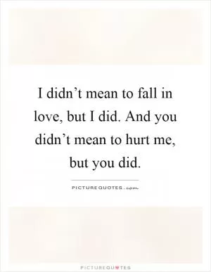 I didn’t mean to fall in love, but I did. And you didn’t mean to hurt me, but you did Picture Quote #1