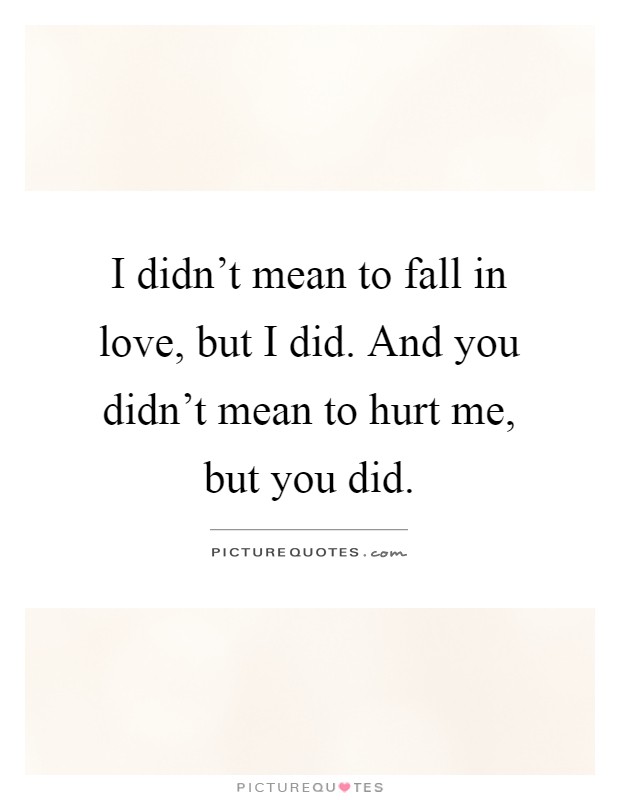 I didn't mean to fall in love, but I did. And you didn't mean to hurt me, but you did Picture Quote #1