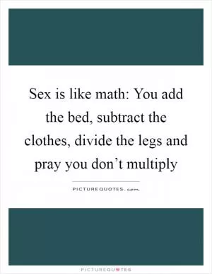 Sex is like math: You add the bed, subtract the clothes, divide the legs and pray you don’t multiply Picture Quote #1