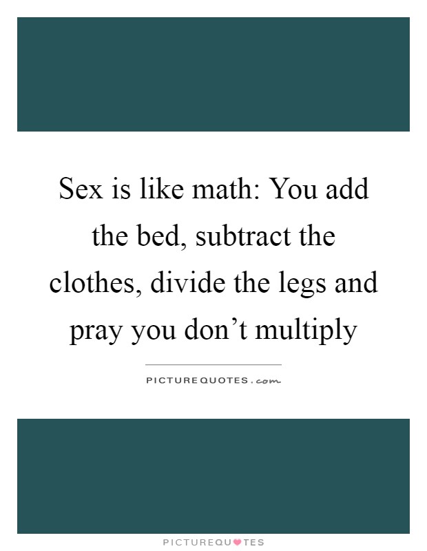 Sex is like math: You add the bed, subtract the clothes, divide the legs and pray you don't multiply Picture Quote #1