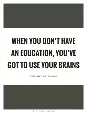 When you don’t have an education, you’ve got to use your brains Picture Quote #1