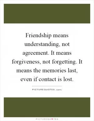 Friendship means understanding, not agreement. It means forgiveness, not forgetting. It means the memories last, even if contact is lost Picture Quote #1