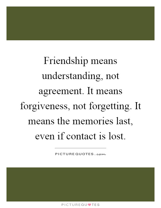 Friendship means understanding, not agreement. It means forgiveness, not forgetting. It means the memories last, even if contact is lost Picture Quote #1