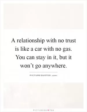 A relationship with no trust is like a car with no gas. You can stay in it, but it won’t go anywhere Picture Quote #1