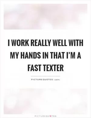 I work really well with my hands in that I’m a fast texter Picture Quote #1