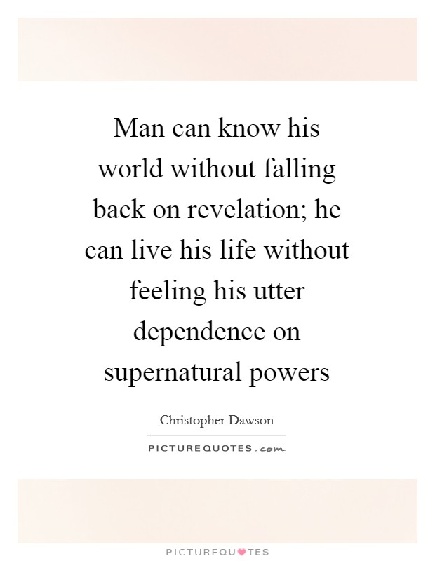 Man can know his world without falling back on revelation; he can live his life without feeling his utter dependence on supernatural powers Picture Quote #1
