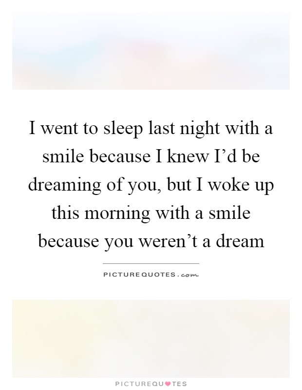 I went to sleep last night with a smile because I knew I'd be dreaming of you, but I woke up this morning with a smile because you weren't a dream Picture Quote #1