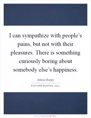 I can sympathize with people’s pains, but not with their pleasures. There is something curiously boring about somebody else’s happiness Picture Quote #1