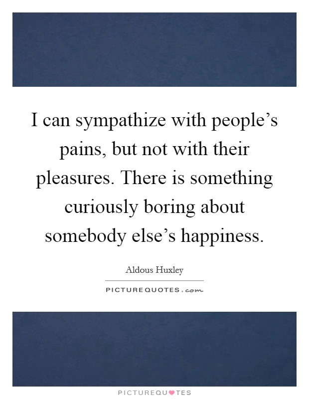I can sympathize with people's pains, but not with their pleasures. There is something curiously boring about somebody else's happiness Picture Quote #1