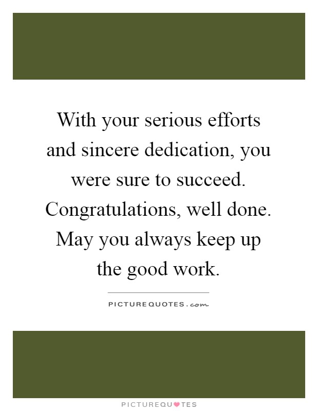 With your serious efforts and sincere dedication, you were sure to succeed. Congratulations, well done. May you always keep up the good work Picture Quote #1