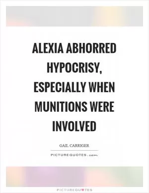 Alexia abhorred hypocrisy, especially when munitions were involved Picture Quote #1