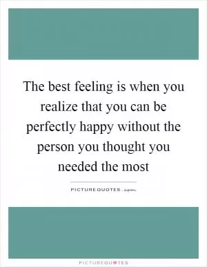 The best feeling is when you realize that you can be perfectly happy without the person you thought you needed the most Picture Quote #1