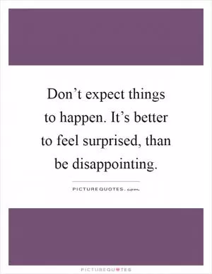 Don’t expect things to happen. It’s better to feel surprised, than be disappointing Picture Quote #1