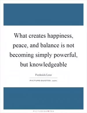 What creates happiness, peace, and balance is not becoming simply powerful, but knowledgeable Picture Quote #1