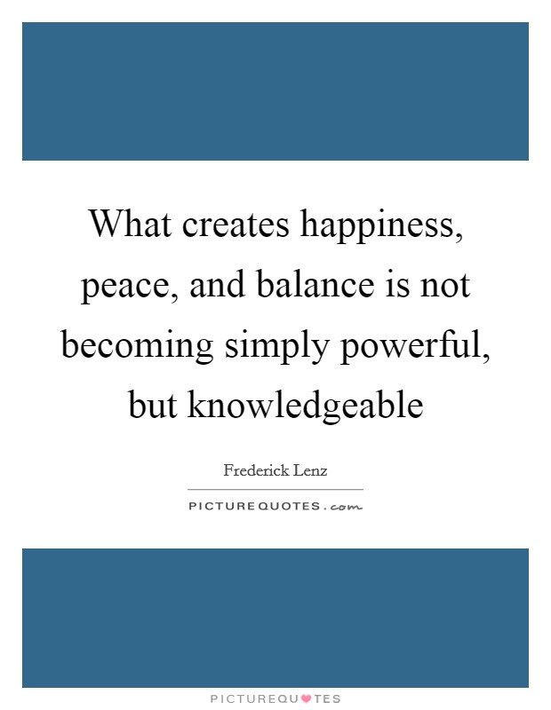 What creates happiness, peace, and balance is not becoming simply powerful, but knowledgeable Picture Quote #1